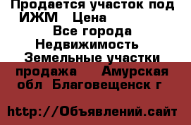 Продается участок под ИЖМ › Цена ­ 500 000 - Все города Недвижимость » Земельные участки продажа   . Амурская обл.,Благовещенск г.